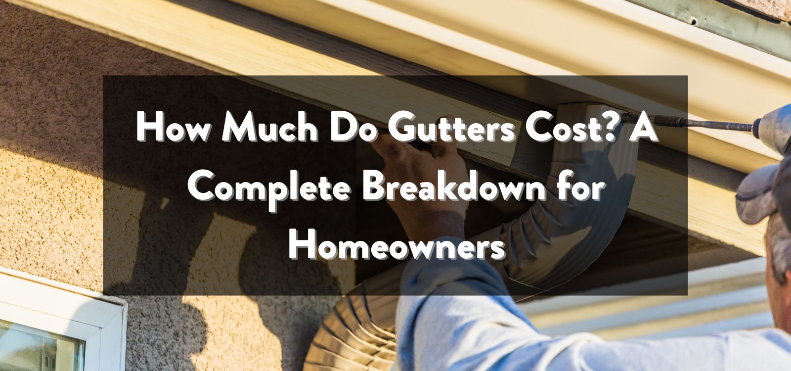 How Much Do Gutters Cost? A Complete Breakdown for Homeowners