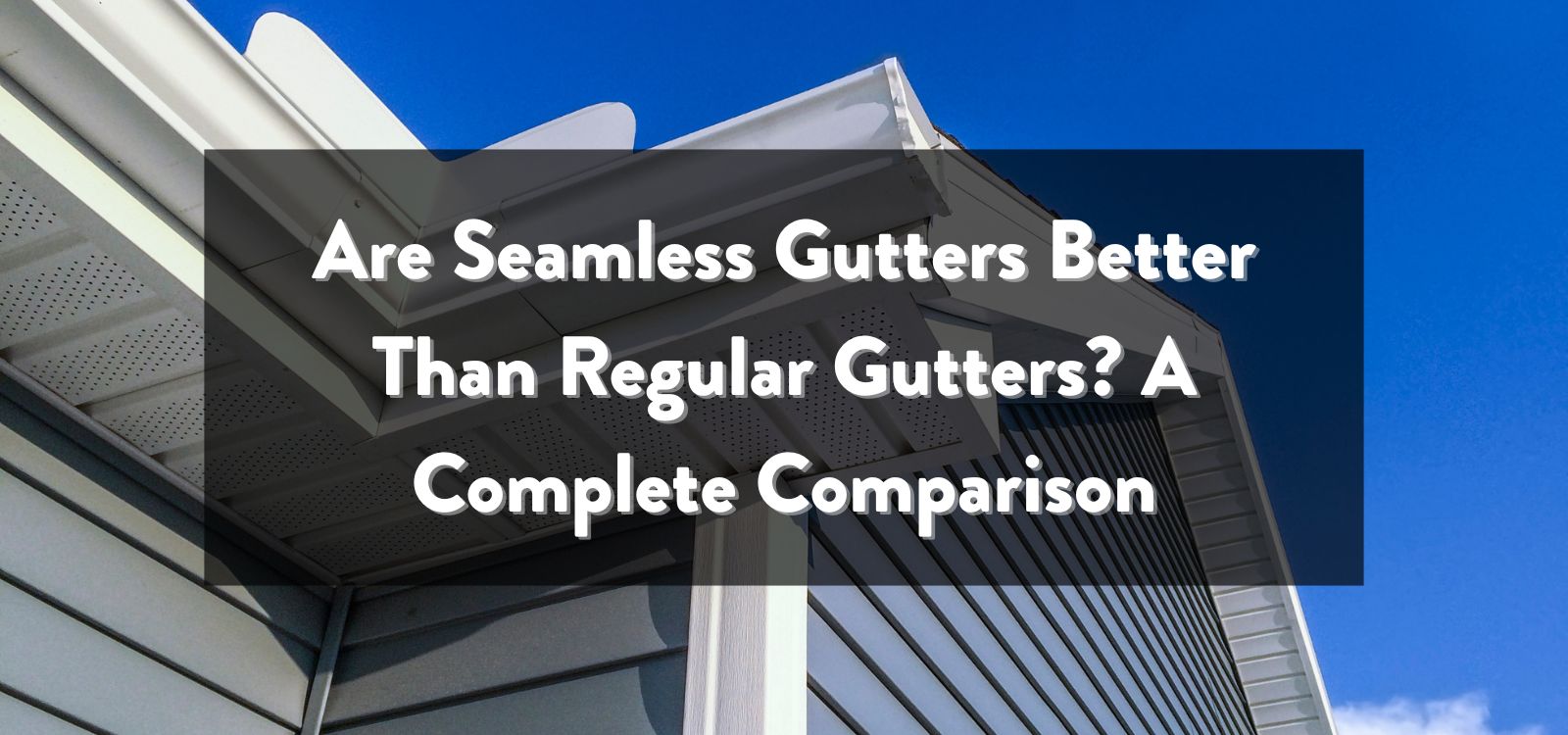 Are Seamless Gutters Better Than Regular Gutters? A Complete Comparison